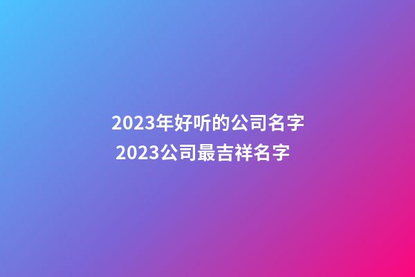 2023年好听的公司名字 2023公司最吉祥名字-第1张-公司起名-玄机派